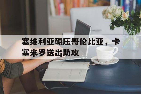 开云体育官方网站-包含塞维利亚碾压哥伦比亚,卡塞米罗送出助攻的词条